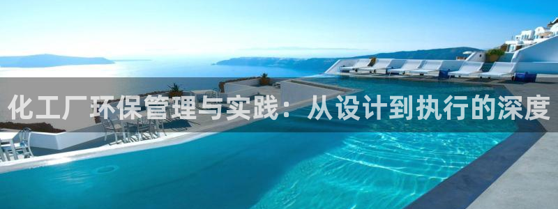亿万国际游戏官网手机版:化工厂环保管理与实践:从设计到执行的深度